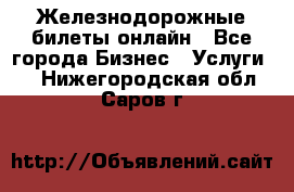 Железнодорожные билеты онлайн - Все города Бизнес » Услуги   . Нижегородская обл.,Саров г.